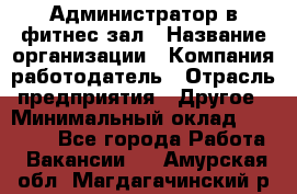 Администратор в фитнес-зал › Название организации ­ Компания-работодатель › Отрасль предприятия ­ Другое › Минимальный оклад ­ 25 000 - Все города Работа » Вакансии   . Амурская обл.,Магдагачинский р-н